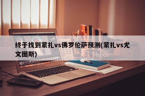 终于找到蒙扎vs佛罗伦萨预测(蒙扎vs尤文图斯)