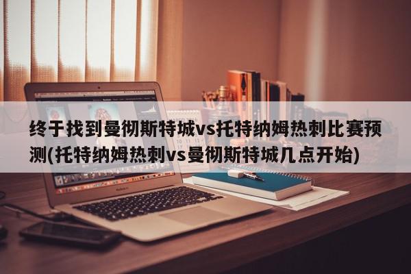 终于找到曼彻斯特城vs托特纳姆热刺比赛预测(托特纳姆热刺vs曼彻斯特城几点开始)