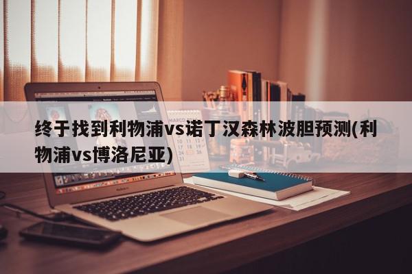 终于找到利物浦vs诺丁汉森林波胆预测(利物浦vs博洛尼亚)