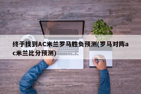 终于找到AC米兰罗马胜负预测(罗马对阵ac米兰比分预测)