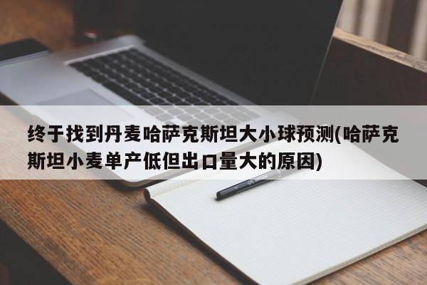 终于找到丹麦哈萨克斯坦大小球预测(哈萨克斯坦小麦单产低但出口量大的原因)