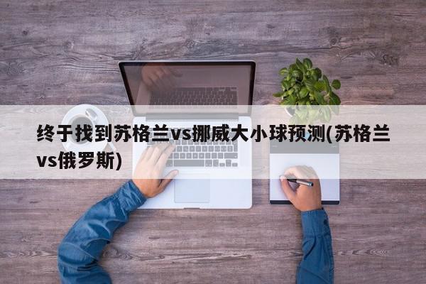 终于找到苏格兰vs挪威大小球预测(苏格兰vs俄罗斯)