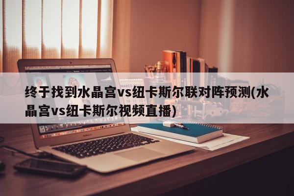 终于找到水晶宫vs纽卡斯尔联对阵预测(水晶宫vs纽卡斯尔视频直播)