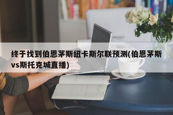 终于找到伯恩茅斯纽卡斯尔联预测(伯恩茅斯vs斯托克城直播)