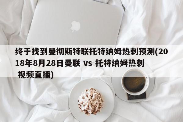 终于找到曼彻斯特联托特纳姆热刺预测(2018年8月28日曼联 vs 托特纳姆热刺 视频直播)