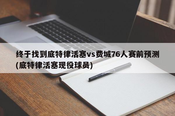 终于找到底特律活塞vs费城76人赛前预测(底特律活塞现役球员)