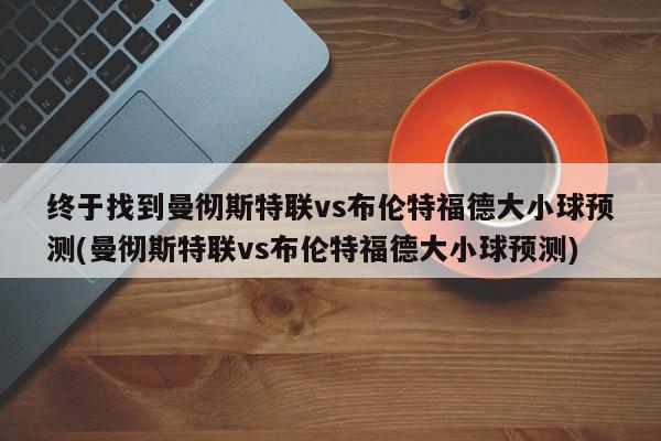 终于找到曼彻斯特联vs布伦特福德大小球预测(曼彻斯特联vs布伦特福德大小球预测)