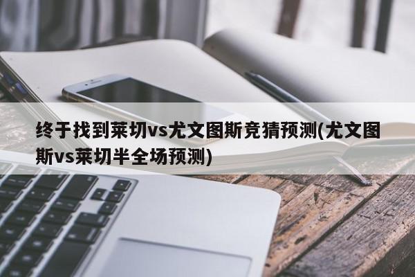 终于找到莱切vs尤文图斯竞猜预测(尤文图斯vs莱切半全场预测)