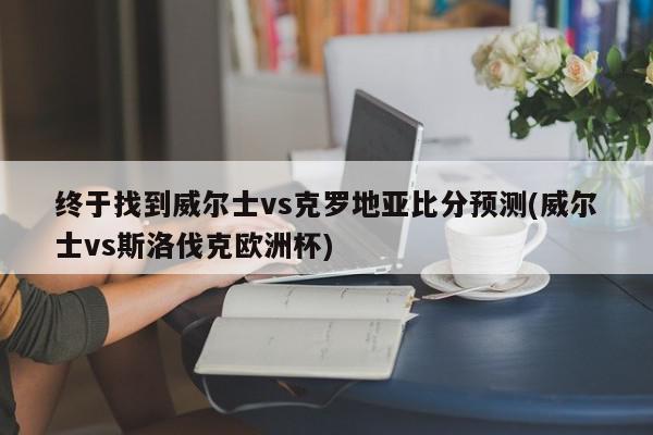 终于找到威尔士vs克罗地亚比分预测(威尔士vs斯洛伐克欧洲杯)