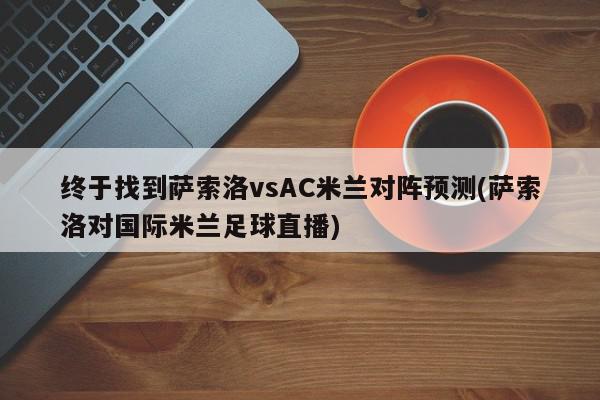 终于找到萨索洛vsAC米兰对阵预测(萨索洛对国际米兰足球直播)