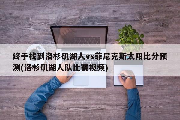 终于找到洛杉矶湖人vs菲尼克斯太阳比分预测(洛杉矶湖人队比赛视频)