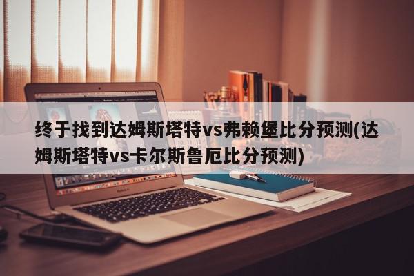 终于找到达姆斯塔特vs弗赖堡比分预测(达姆斯塔特vs卡尔斯鲁厄比分预测)