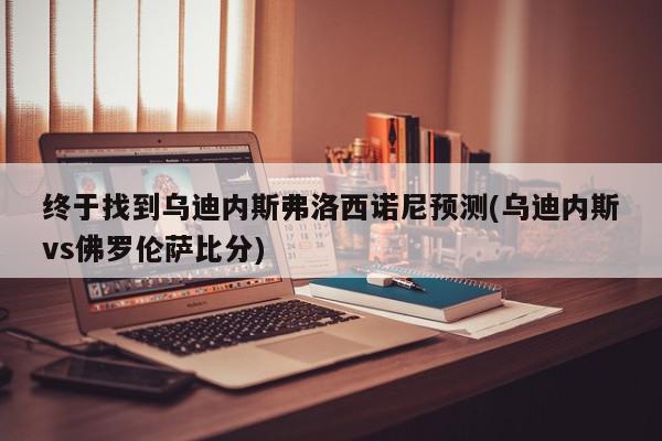 终于找到乌迪内斯弗洛西诺尼预测(乌迪内斯vs佛罗伦萨比分)