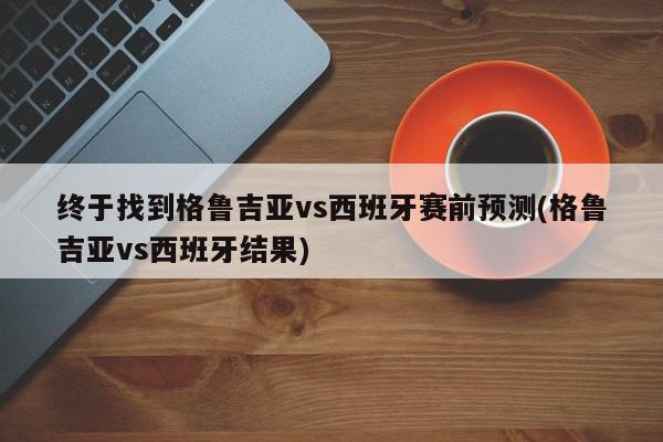 终于找到格鲁吉亚vs西班牙赛前预测(格鲁吉亚vs西班牙结果)