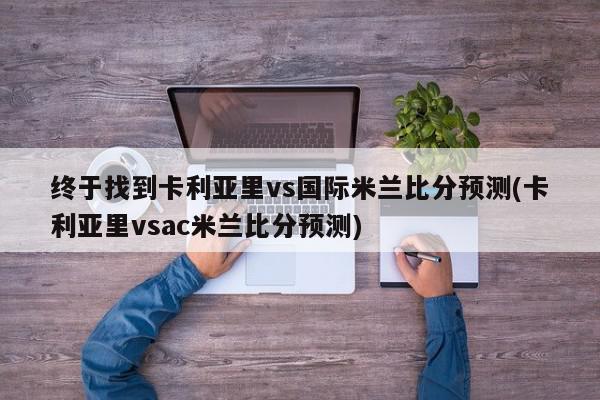 终于找到卡利亚里vs国际米兰比分预测(卡利亚里vsac米兰比分预测)