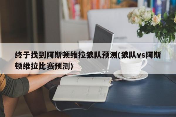 终于找到阿斯顿维拉狼队预测(狼队vs阿斯顿维拉比赛预测)