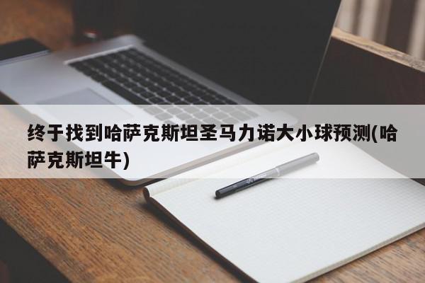 终于找到哈萨克斯坦圣马力诺大小球预测(哈萨克斯坦牛)