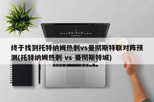 终于找到托特纳姆热刺vs曼彻斯特联对阵预测(托特纳姆热刺 vs 曼彻斯特城)