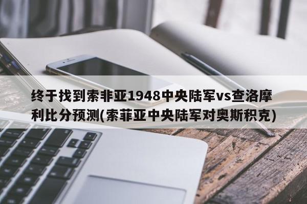 终于找到索非亚1948中央陆军vs查洛摩利比分预测(索菲亚中央陆军对奥斯积克)