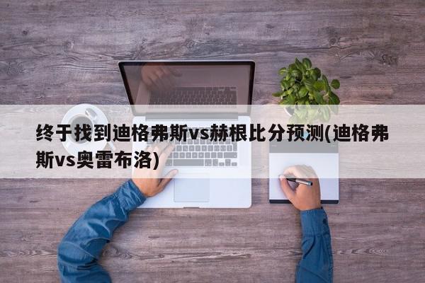 终于找到迪格弗斯vs赫根比分预测(迪格弗斯vs奥雷布洛)