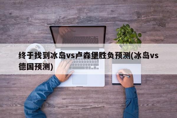 终于找到冰岛vs卢森堡胜负预测(冰岛vs德国预测)