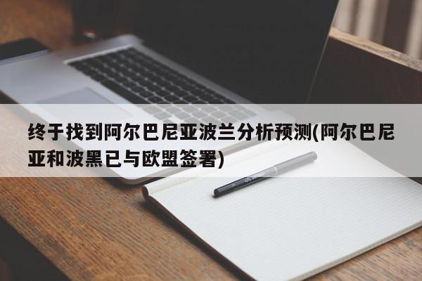 终于找到阿尔巴尼亚波兰分析预测(阿尔巴尼亚和波黑已与欧盟签署)