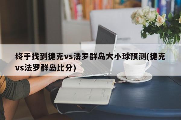 终于找到捷克vs法罗群岛大小球预测(捷克vs法罗群岛比分)