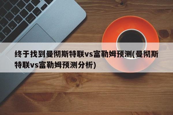 终于找到曼彻斯特联vs富勒姆预测(曼彻斯特联vs富勒姆预测分析)