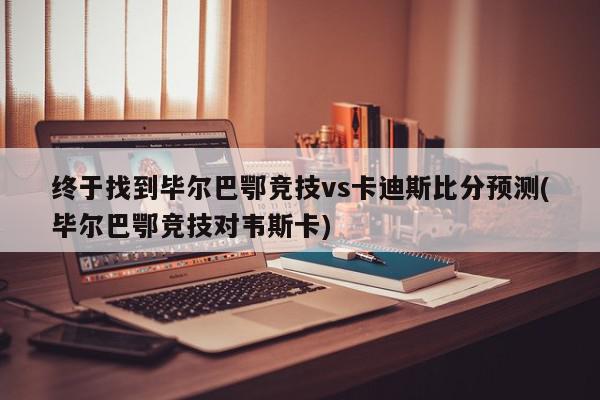 终于找到毕尔巴鄂竞技vs卡迪斯比分预测(毕尔巴鄂竞技对韦斯卡)