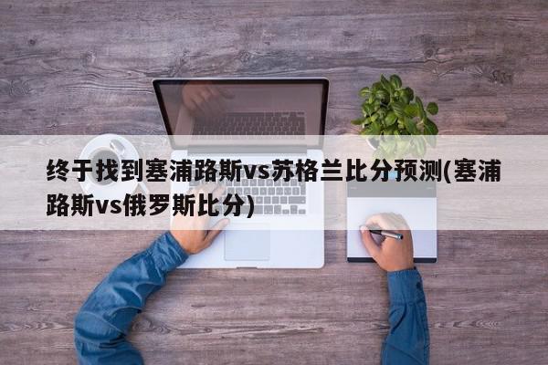 终于找到塞浦路斯vs苏格兰比分预测(塞浦路斯vs俄罗斯比分)