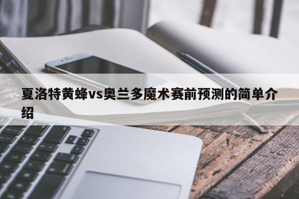 夏洛特黄蜂vs奥兰多魔术赛前预测的简单介绍