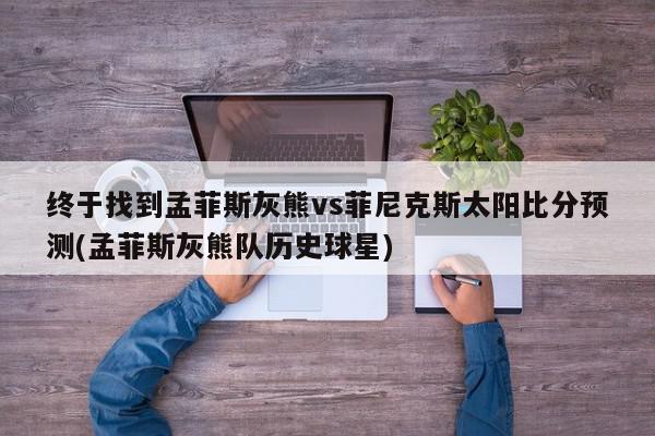 终于找到孟菲斯灰熊vs菲尼克斯太阳比分预测(孟菲斯灰熊队历史球星)