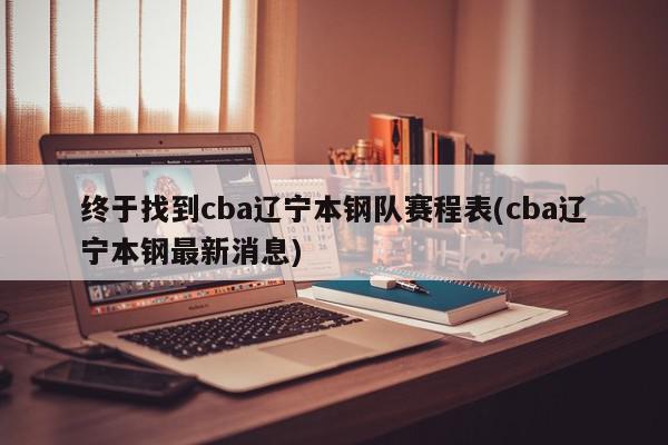 终于找到cba辽宁本钢队赛程表(cba辽宁本钢最新消息)