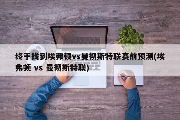 终于找到埃弗顿vs曼彻斯特联赛前预测(埃弗顿 vs 曼彻斯特联)