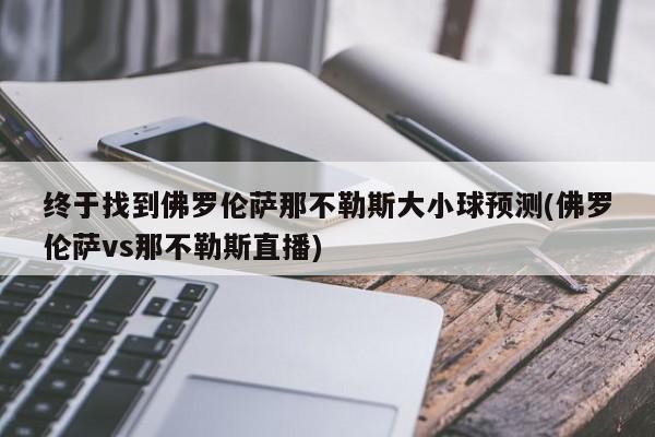 终于找到佛罗伦萨那不勒斯大小球预测(佛罗伦萨vs那不勒斯直播)