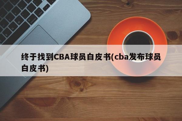 终于找到CBA球员白皮书(cba发布球员白皮书)