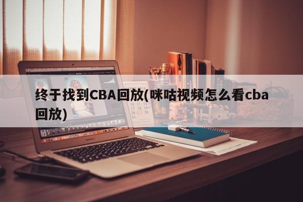 终于找到CBA回放(咪咕视频怎么看cba回放)