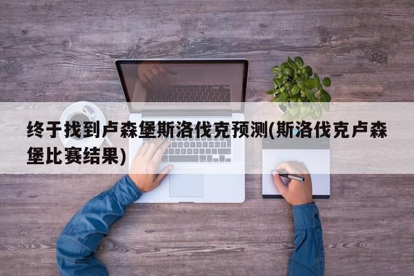 终于找到卢森堡斯洛伐克预测(斯洛伐克卢森堡比赛结果)