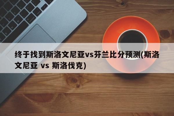 终于找到斯洛文尼亚vs芬兰比分预测(斯洛文尼亚 vs 斯洛伐克)