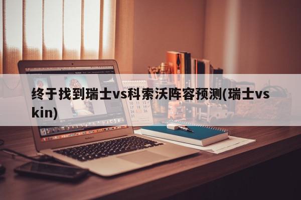 终于找到瑞士vs科索沃阵容预测(瑞士vskin)