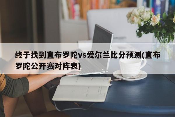 终于找到直布罗陀vs爱尔兰比分预测(直布罗陀公开赛对阵表)