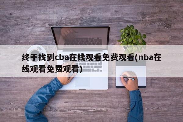 终于找到cba在线观看免费观看(nba在线观看免费观看)