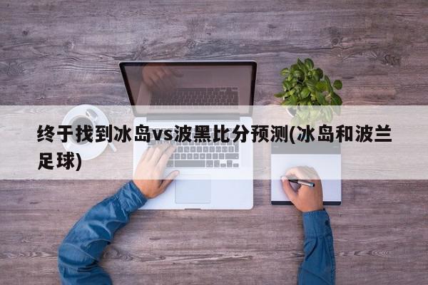 终于找到冰岛vs波黑比分预测(冰岛和波兰足球)