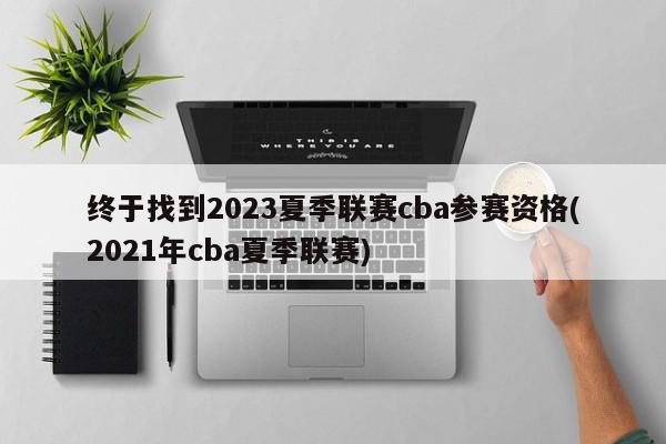 终于找到2023夏季联赛cba参赛资格(2021年cba夏季联赛)