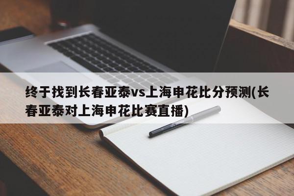 终于找到长春亚泰vs上海申花比分预测(长春亚泰对上海申花比赛直播)