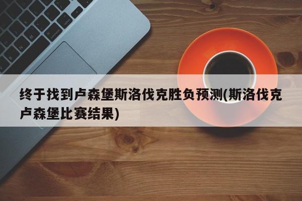 终于找到卢森堡斯洛伐克胜负预测(斯洛伐克卢森堡比赛结果)