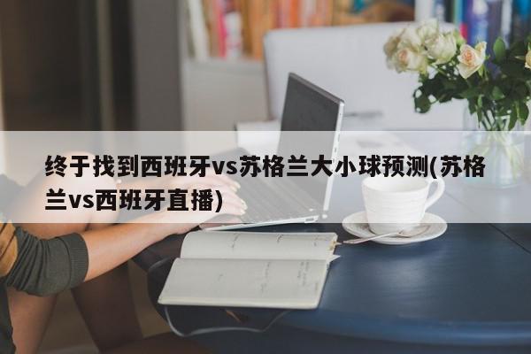 终于找到西班牙vs苏格兰大小球预测(苏格兰vs西班牙直播)