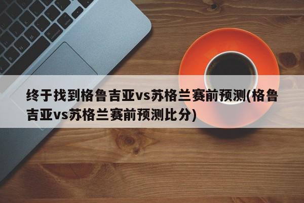 终于找到格鲁吉亚vs苏格兰赛前预测(格鲁吉亚vs苏格兰赛前预测比分)