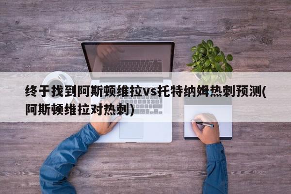 终于找到阿斯顿维拉vs托特纳姆热刺预测(阿斯顿维拉对热刺)