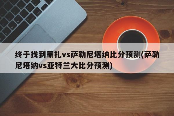 终于找到蒙扎vs萨勒尼塔纳比分预测(萨勒尼塔纳vs亚特兰大比分预测)